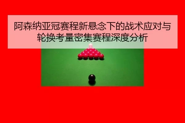 阿森纳亚冠赛程新悬念下的战术应对与轮换考量密集赛程深度分析