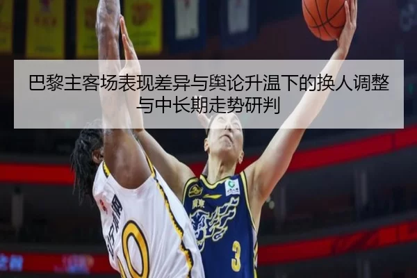 巴黎主客场表现差异与舆论升温下的换人调整与中长期走势研判