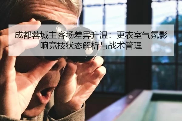 成都蓉城主客场差异升温：更衣室气氛影响竞技状态解析与战术管理
