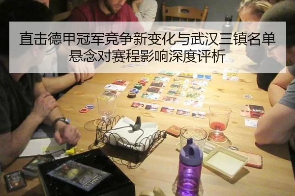 直击德甲冠军竞争新变化与武汉三镇名单悬念对赛程影响深度评析